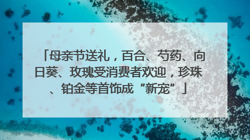 母亲节送礼，百合、芍药、向日葵、玫瑰受消费者欢迎，珍珠、铂金等首饰成“新宠”