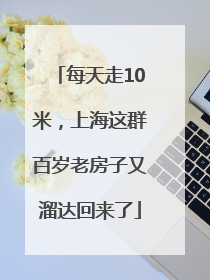 每天走10米，上海这群百岁老房子又溜达回来了