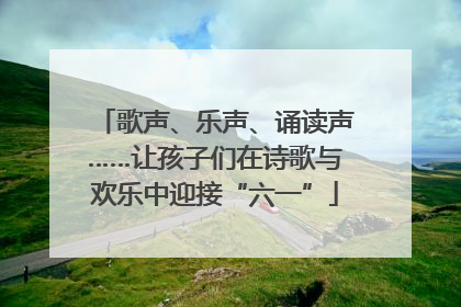 歌声、乐声、诵读声……让孩子们在诗歌与欢乐中迎接“六一”