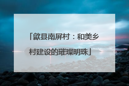 歙县南屏村：和美乡村建设的璀璨明珠
