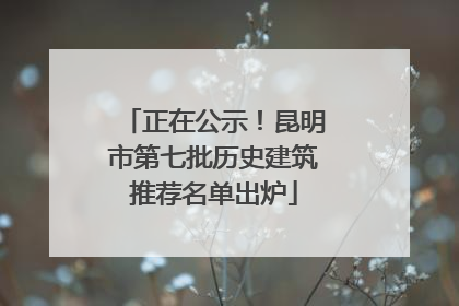 正在公示！昆明市第七批历史建筑推荐名单出炉