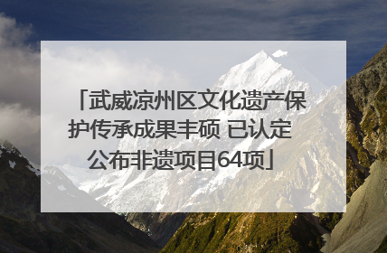 武威凉州区文化遗产保护传承成果丰硕 已认定公布非遗项目64项