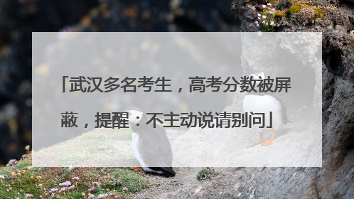 武汉多名考生，高考分数被屏蔽，提醒：不主动说请别问