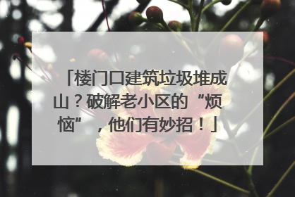 楼门口建筑垃圾堆成山？破解老小区的“烦恼”，他们有妙招！