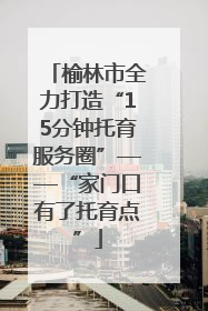 榆林市全力打造“15分钟托育服务圈”——“家门口有了托育点”