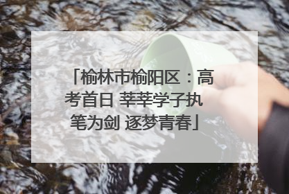 榆林市榆阳区：高考首日 莘莘学子执笔为剑 逐梦青春
