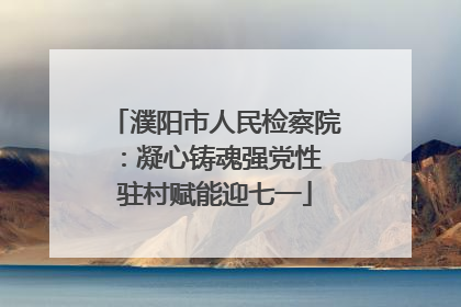 濮阳市人民检察院：凝心铸魂强党性 驻村赋能迎七一