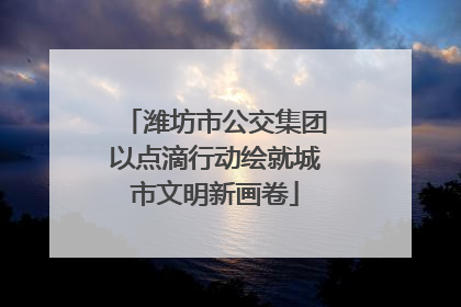 潍坊市公交集团以点滴行动绘就城市文明新画卷