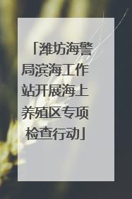 潍坊海警局滨海工作站开展海上养殖区专项检查行动
