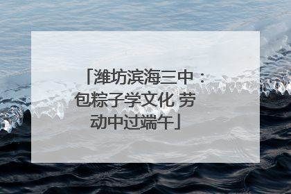 潍坊滨海三中：包粽子学文化 劳动中过端午