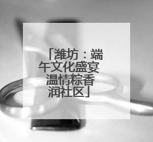 潍坊：端午文化盛宴 温情粽香润社区