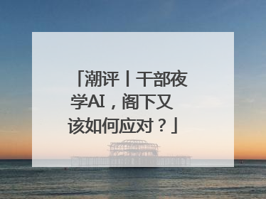 潮评丨干部夜学AI，阁下又该如何应对？