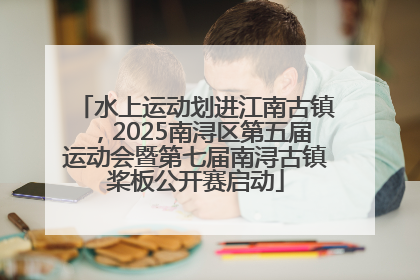 水上运动划进江南古镇，2025南浔区第五届运动会暨第七届南浔古镇桨板公开赛启动