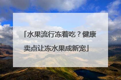 水果流行冻着吃？健康卖点让冻水果成新宠