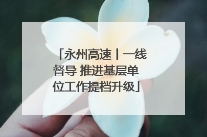 永州高速丨一线督导 推进基层单位工作提档升级