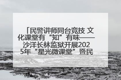 民警讲师同台竞技 文化课堂有“知”有味——沙洋长林监狱开展2025年“星光微课堂”暨民警优质课竞赛