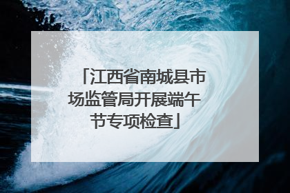 江西省南城县市场监管局开展端午节专项检查
