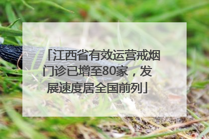 江西省有效运营戒烟门诊已增至80家，发展速度居全国前列