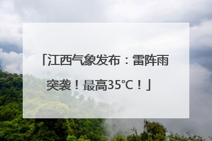 江西气象发布：雷阵雨突袭！最高35℃！