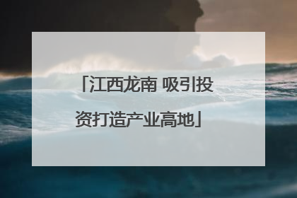 江西龙南 吸引投资打造产业高地
