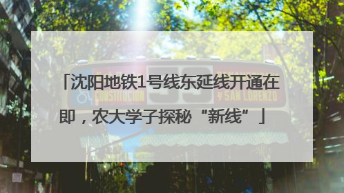 沈阳地铁1号线东延线开通在即，农大学子探秘“新线”