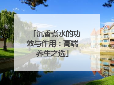 沉香煮水的功效与作用：高端养生之选