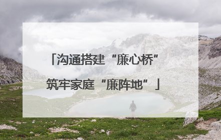 沟通搭建“廉心桥” 筑牢家庭“廉阵地”