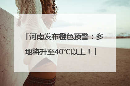 河南发布橙色预警：多地将升至40℃以上！