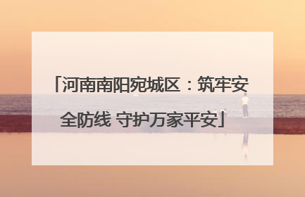 河南南阳宛城区：筑牢安全防线 守护万家平安