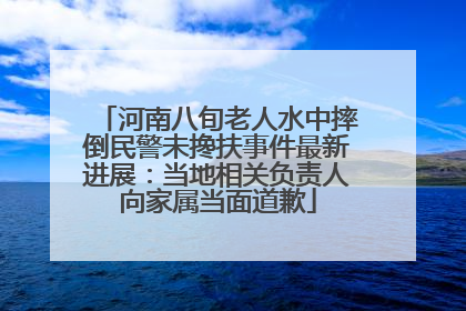河南八旬老人水中摔倒民警未搀扶事件最新进展：当地相关负责人向家属当面道歉