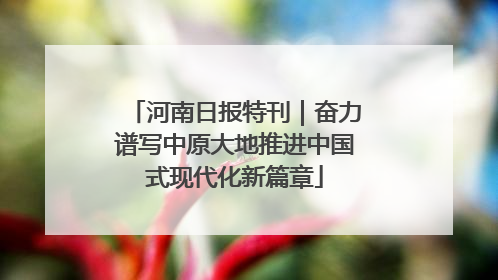 河南日报特刊｜奋力谱写中原大地推进中国式现代化新篇章