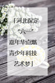 河北保定 “六一”嘉年华点燃青少年科技艺术梦