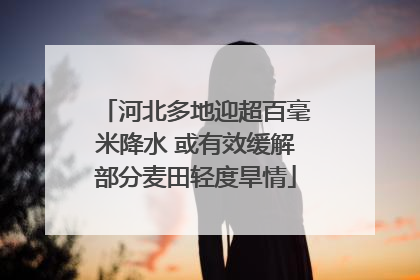 河北多地迎超百毫米降水 或有效缓解部分麦田轻度旱情