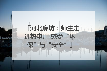 河北廊坊：师生走进热电厂 感受“环保”与“安全”
