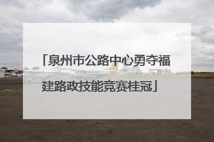 泉州市公路中心勇夺福建路政技能竞赛桂冠