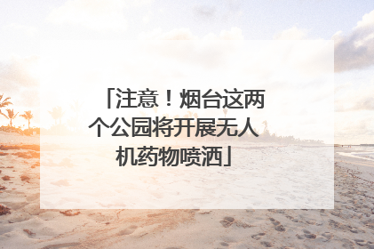 注意！烟台这两个公园将开展无人机药物喷洒