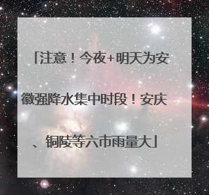 注意！今夜+明天为安徽强降水集中时段！安庆、铜陵等六市雨量大
