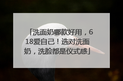 洗面奶哪款好用，618爱自己！选对洗面奶，洗脸都是仪式感