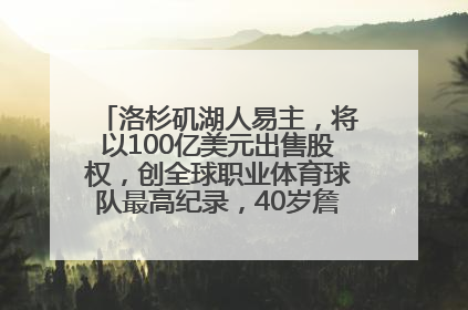 洛杉矶湖人易主，将以100亿美元出售股权，创全球职业体育球队最高纪录，40岁詹姆斯：还没打算退役