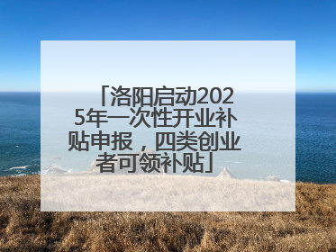 洛阳启动2025年一次性开业补贴申报，四类创业者可领补贴