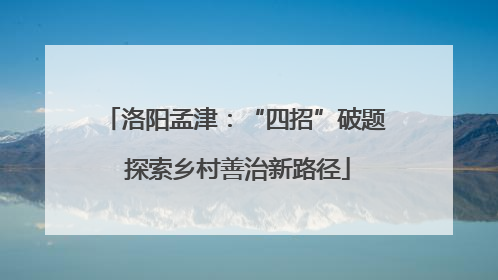 洛阳孟津：“四招”破题 探索乡村善治新路径