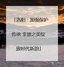 洛阳：加强保护传承 非遗之美绽放时代新韵