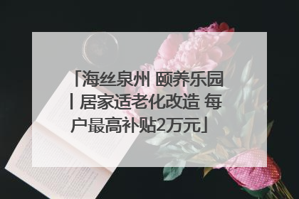 海丝泉州 颐养乐园丨居家适老化改造 每户最高补贴2万元