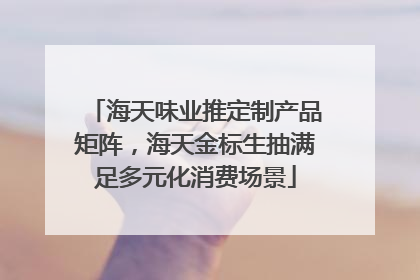 海天味业推定制产品矩阵，海天金标生抽满足多元化消费场景