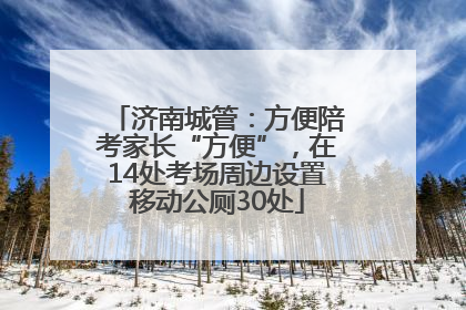 济南城管：方便陪考家长“方便”，在14处考场周边设置移动公厕30处