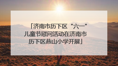 济南市历下区“六一”儿童节慰问活动在济南市历下区燕山小学开展