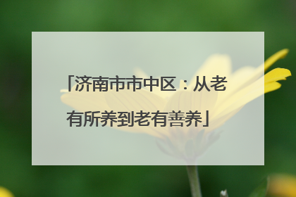 济南市市中区：从老有所养到老有善养