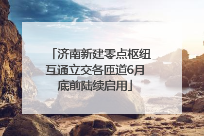 济南新建零点枢纽互通立交各匝道6月底前陆续启用