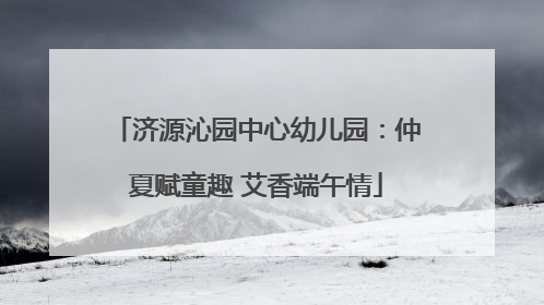 济源沁园中心幼儿园：仲夏赋童趣 艾香端午情