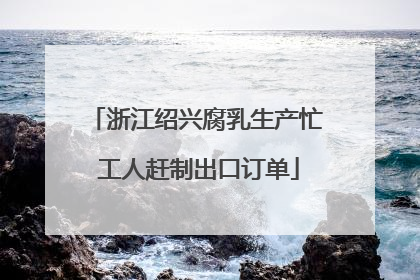 浙江绍兴腐乳生产忙 工人赶制出口订单
